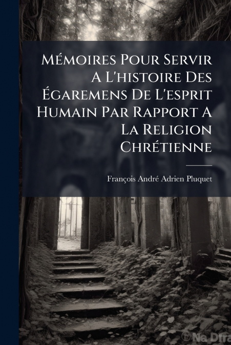 Mémoires Pour Servir A L’histoire Des Égaremens De L’esprit Humain Par Rapport A La Religion Chrétienne