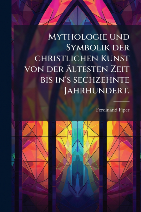 Mythologie und Symbolik der christlichen Kunst von der ältesten Zeit bis in’s sechzehnte Jahrhundert.