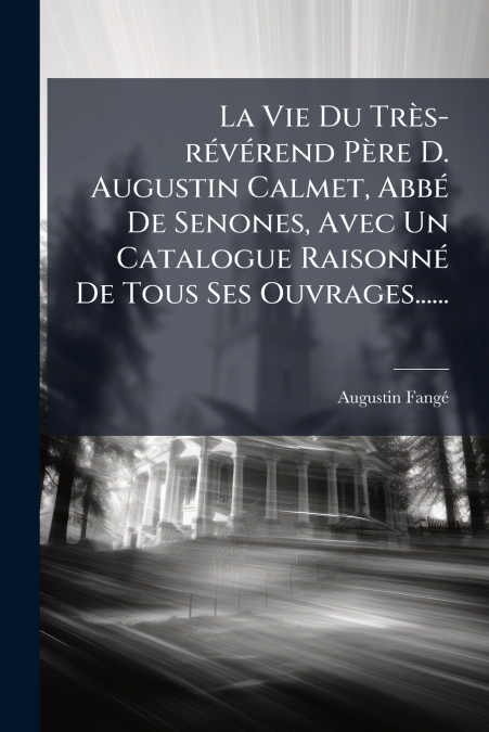 La Vie Du Très-révérend Père D. Augustin Calmet, Abbé De Senones, Avec Un Catalogue Raisonné De Tous Ses Ouvrages......