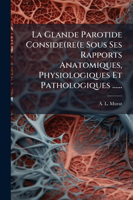 La Glande Parotide Conside(re(e Sous Ses Rapports Anatomiques, Physiologiques Et Pathologiques ......