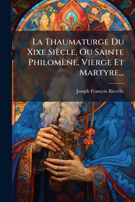 La Thaumaturge Du Xixe Siècle, Ou Sainte Philomène, Vierge Et Martyre...