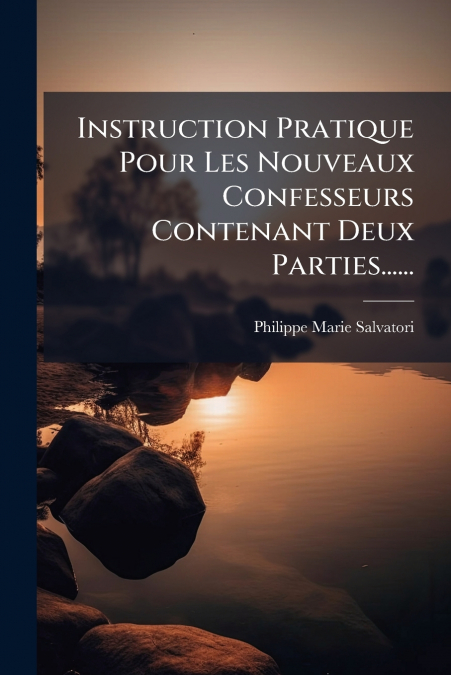 Instruction Pratique Pour Les Nouveaux Confesseurs Contenant Deux Parties......