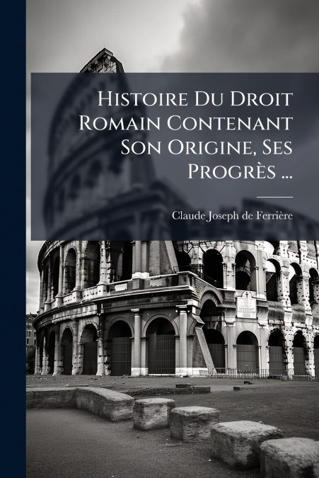Histoire Du Droit Romain Contenant Son Origine, Ses Progrès ...