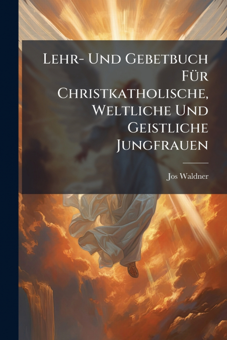Lehr- Und Gebetbuch Für Christkatholische, Weltliche Und Geistliche Jungfrauen