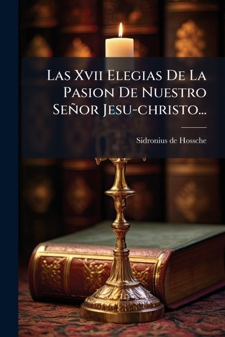 Las Xvii Elegias De La Pasion De Nuestro Señor Jesu-christo...