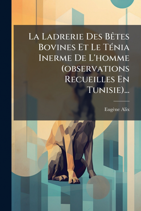 La Ladrerie Des Bêtes Bovines Et Le Ténia Inerme De L’homme (observations Recueilles En Tunisie)...