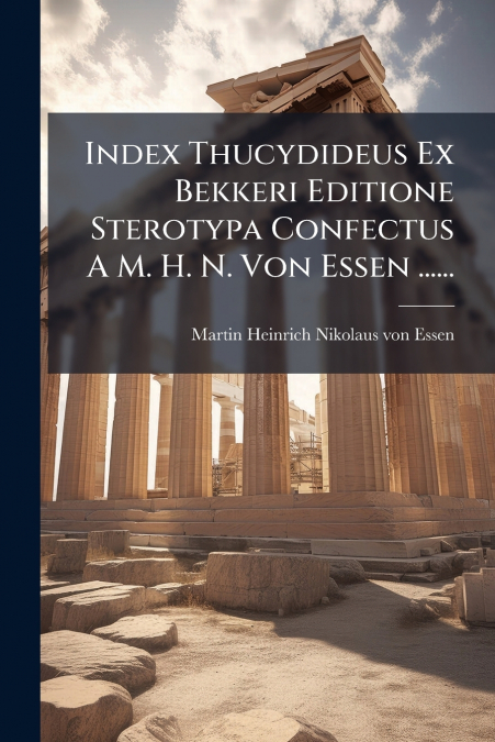 Index Thucydideus Ex Bekkeri Editione Sterotypa Confectus A M. H. N. Von Essen ......