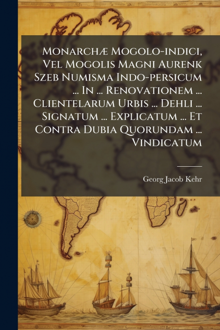 Monarchæ Mogolo-indici, Vel Mogolis Magni Aurenk Szeb Numisma Indo-persicum ... In ... Renovationem ... Clientelarum Urbis ... Dehli ... Signatum ... Explicatum ... Et Contra Dubia Quorundam ... Vindi