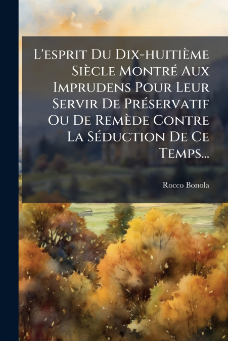 L’esprit Du Dix-huitième Siècle Montré Aux Imprudens Pour Leur Servir De Préservatif Ou De Remède Contre La Séduction De Ce Temps...