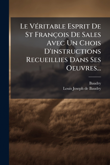 Le Véritable Esprit De St François De Sales Avec Un Chois D’instructions Recueillies Dans Ses Oeuvres...