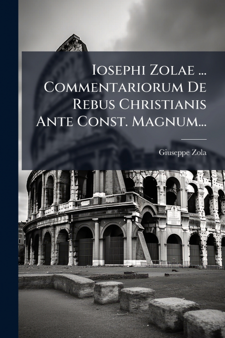 Iosephi Zolae ... Commentariorum De Rebus Christianis Ante Const. Magnum...