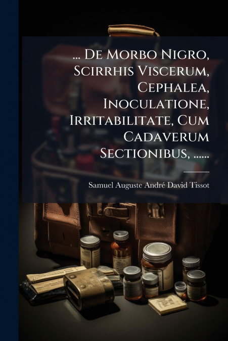 ... De Morbo Nigro, Scirrhis Viscerum, Cephalea, Inoculatione, Irritabilitate, Cum Cadaverum Sectionibus, ......