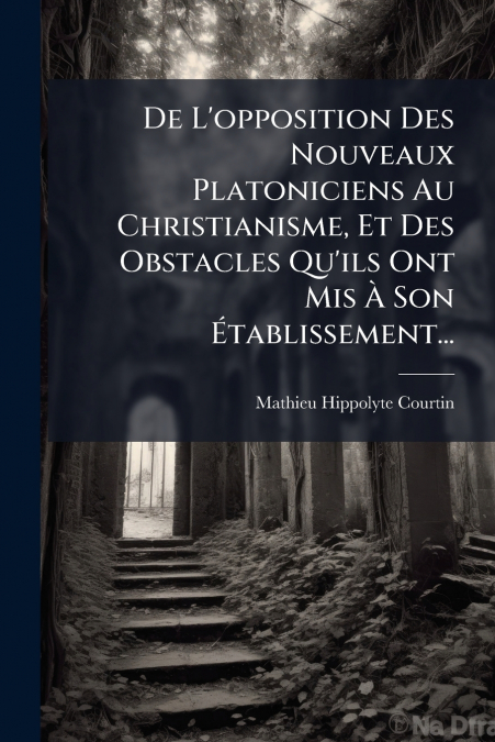 De L’opposition Des Nouveaux Platoniciens Au Christianisme, Et Des Obstacles Qu’ils Ont Mis À Son Établissement...