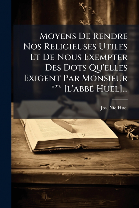 Moyens De Rendre Nos Religieuses Utiles Et De Nous Exempter Des Dots Qu’elles Exigent Par Monsieur *** [l’abbé Huel]...