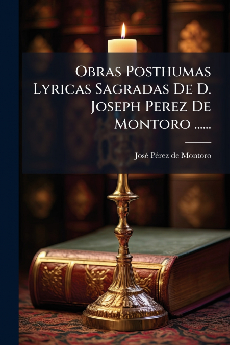Obras Posthumas Lyricas Sagradas De D. Joseph Perez De Montoro ......