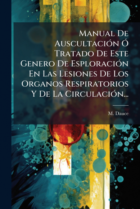 Manual De Auscultación Ó Tratado De Este Genero De Esploración En Las Lesiones De Los Organos Respiratorios Y De La Circulación...