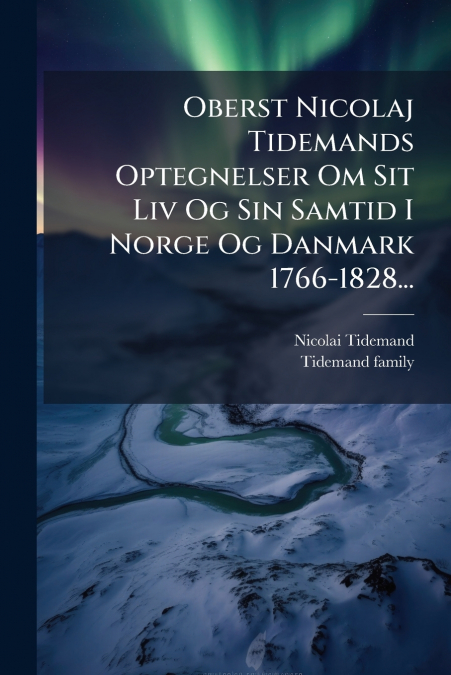 Oberst Nicolaj Tidemands Optegnelser Om Sit Liv Og Sin Samtid I Norge Og Danmark 1766-1828...