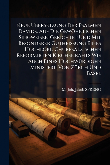 Neue Ubersetzung Der Psalmen Davids, Auf Die Gewöhnlichen Singweisen Gerichtet Und Mit Besonderer Gutheissung Eines Hochlöbl. Churpsälzischen Reformirten Kirchenrahts Wie Auch Eines Hochwürdigen Minis