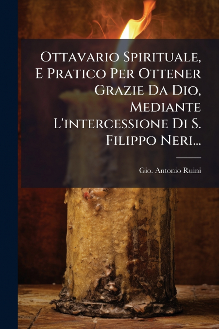 Ottavario Spirituale, E Pratico Per Ottener Grazie Da Dio, Mediante L’intercessione Di S. Filippo Neri...