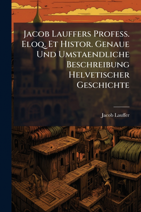 Jacob Lauffers Profess. Eloq. Et Histor. Genaue Und Umstaendliche Beschreibung Helvetischer Geschichte