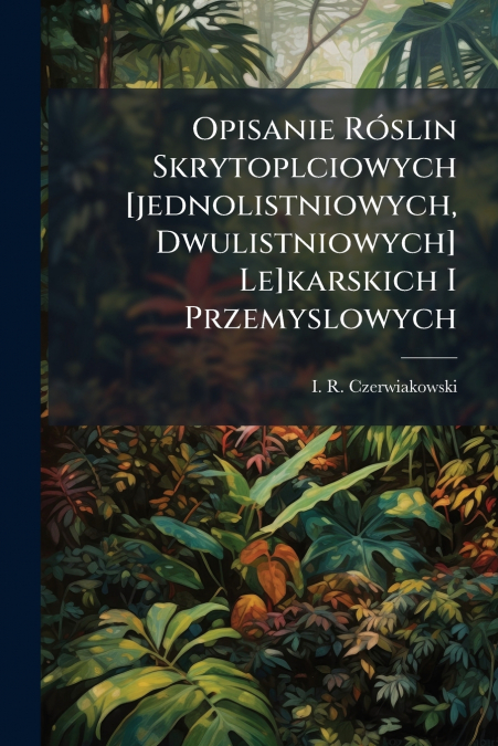 Opisanie Róslin Skrytoplciowych [jednolistniowych, Dwulistniowych] Le]karskich I Przemyslowych