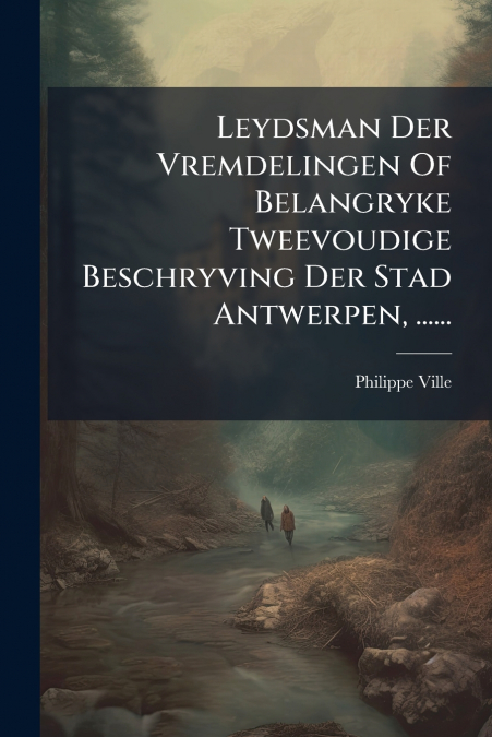 Leydsman Der Vremdelingen Of Belangryke Tweevoudige Beschryving Der Stad Antwerpen, ......