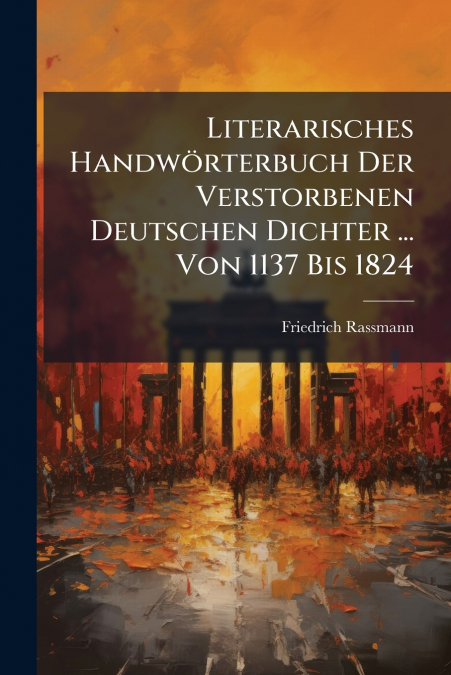 Literarisches Handwörterbuch Der Verstorbenen Deutschen Dichter ... Von 1137 Bis 1824