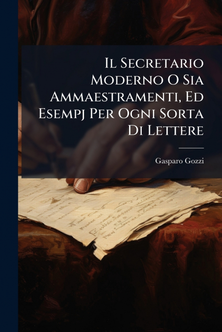 Il Secretario Moderno O Sia Ammaestramenti, Ed Esempj Per Ogni Sorta Di Lettere