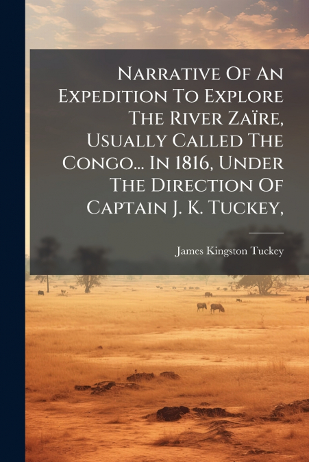 Narrative Of An Expedition To Explore The River Zaïre, Usually Called The Congo... In 1816, Under The Direction Of Captain J. K. Tuckey,