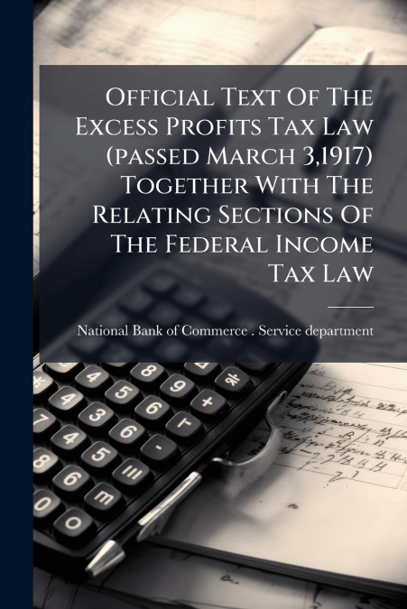 Official Text Of The Excess Profits Tax Law (passed March 3,1917) Together With The Relating Sections Of The Federal Income Tax Law
