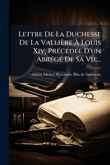 Lettre De La Duchesse De La Vallière À Louis Xiv, Précédée D’un Abrégé De Sa Vie...
