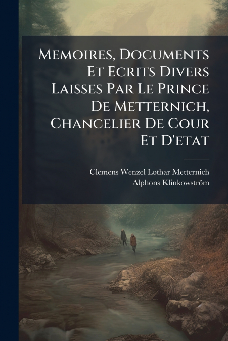 Memoires, Documents Et Ecrits Divers Laisses Par Le Prince De Metternich, Chancelier De Cour Et D’etat