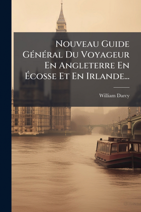 Nouveau Guide Général Du Voyageur En Angleterre En Écosse Et En Irlande...