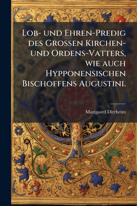 Lob- und Ehren-Predig des Grossen Kirchen- und Ordens-Vatters, wie auch Hypponensischen Bischoffens Augustini.