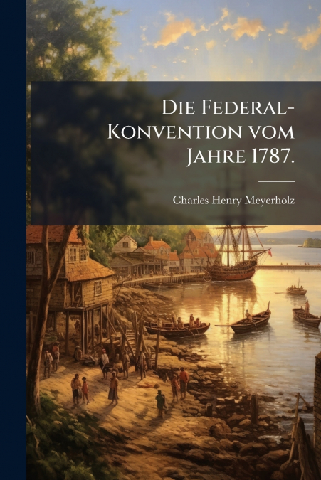 Die Federal-Konvention vom Jahre 1787.