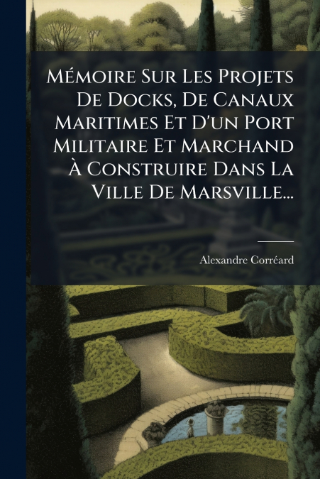 Mémoire Sur Les Projets De Docks, De Canaux Maritimes Et D’un Port Militaire Et Marchand À Construire Dans La Ville De Marsville...