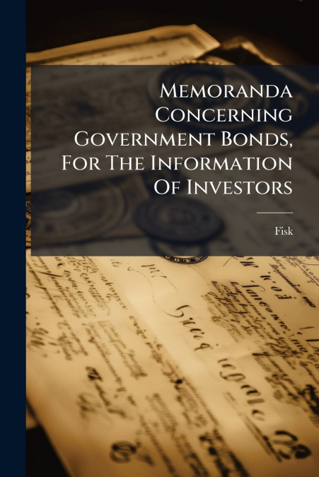 Memoranda Concerning Government Bonds, For The Information Of Investors