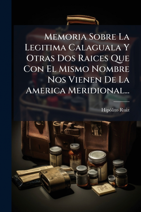Memoria Sobre La Legitima Calaguala Y Otras Dos Raices Que Con El Mismo Nombre Nos Vienen De La America Meridional...