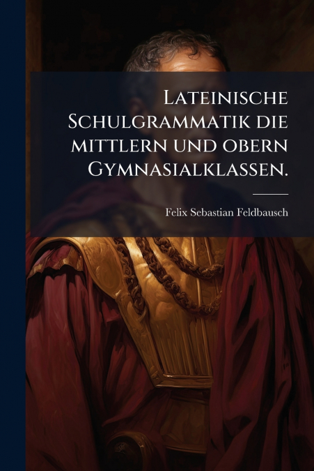 Lateinische Schulgrammatik die mittlern und obern Gymnasialklassen.