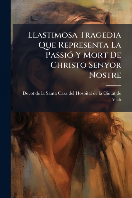 Llastimosa Tragedia Que Representa La Passió Y Mort De Christo Senyor Nostre