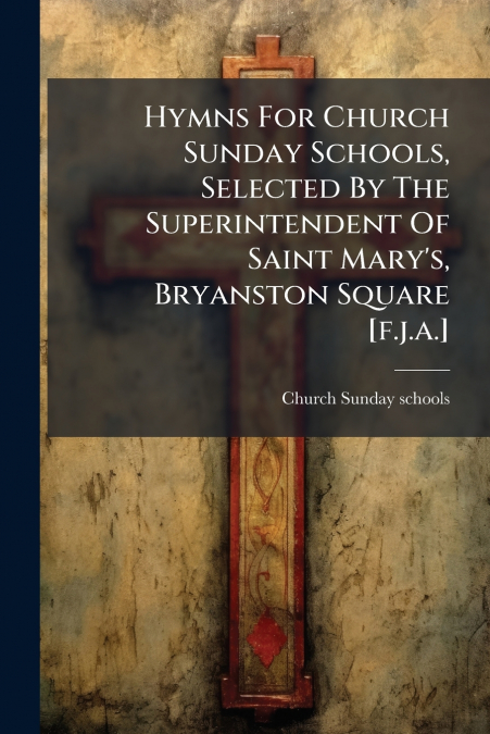 Hymns For Church Sunday Schools, Selected By The Superintendent Of Saint Mary’s, Bryanston Square [f.j.a.]