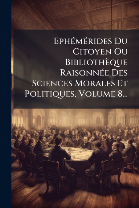 Ephémérides Du Citoyen Ou Bibliothèque Raisonnée Des Sciences Morales Et Politiques, Volume 8...
