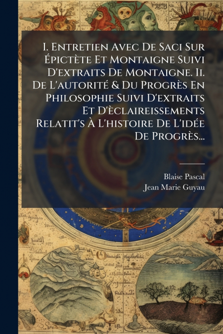 I. Entretien Avec De Saci Sur Épictète Et Montaigne Suivi D’extraits De Montaigne. Ii. De L’autorité & Du Progrès En Philosophie Suivi D’extraits Et D’èclaireissements Relatit’s À L’histoire De L’idée