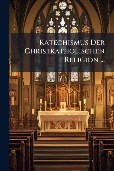 Katechismus Der Christkatholischen Religion ...