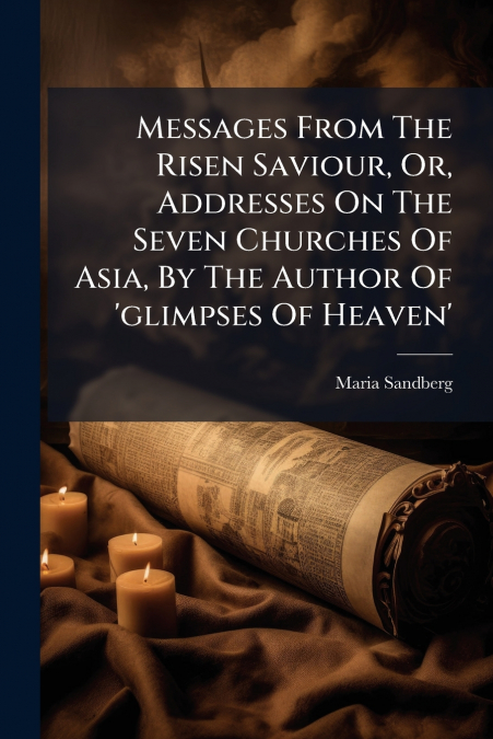Messages From The Risen Saviour, Or, Addresses On The Seven Churches Of Asia, By The Author Of ’glimpses Of Heaven’