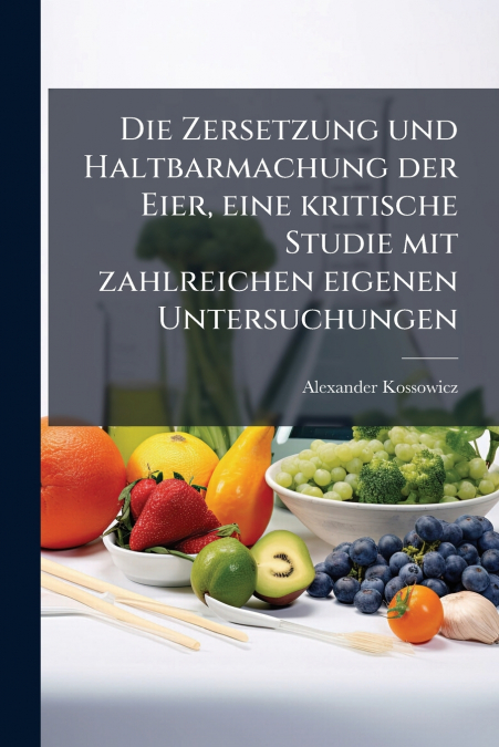 Die Zersetzung und Haltbarmachung der Eier, eine kritische Studie mit zahlreichen eigenen Untersuchungen