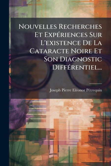 Nouvelles Recherches Et Expériences Sur L’existence De La Cataracte Noire Et Son Diagnostic Différentiel...
