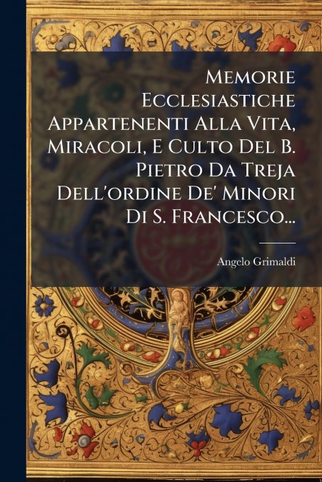 Memorie Ecclesiastiche Appartenenti Alla Vita, Miracoli, E Culto Del B. Pietro Da Treja Dell’ordine De’ Minori Di S. Francesco...