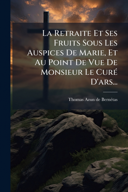 La Retraite Et Ses Fruits Sous Les Auspices De Marie, Et Au Point De Vue De Monsieur Le Curé D’ars...
