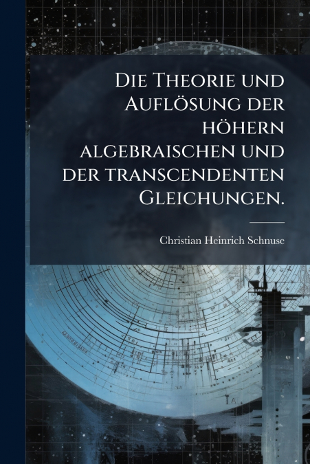 Die Theorie und Auflösung der höhern algebraischen und der transcendenten Gleichungen.